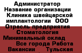 Администратор › Название организации ­ Клиника швейцарской имплантологии, ООО › Отрасль предприятия ­ Стоматология › Минимальный оклад ­ 30 000 - Все города Работа » Вакансии   . Тульская обл.